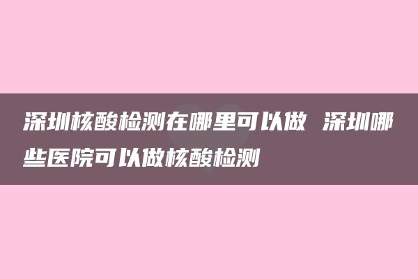 深圳核酸检测在哪里可以做 深圳哪些医院可以做核酸检测