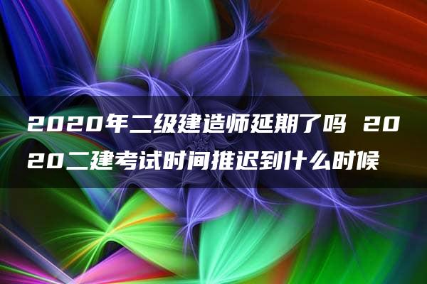 2020年二级建造师延期了吗 2020二建考试时间推迟到什么时候