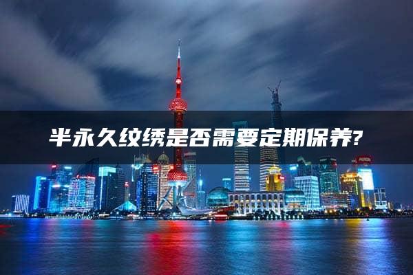 半永久纹绣是否需要定期保养?