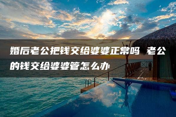 婚后老公把钱交给婆婆正常吗 老公的钱交给婆婆管怎么办