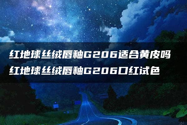 红地球丝绒唇釉G206适合黄皮吗 红地球丝绒唇釉G206口红试色