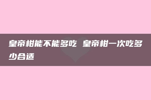 皇帝柑能不能多吃 皇帝柑一次吃多少合适