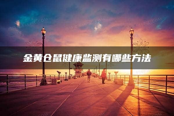 金黄仓鼠健康监测有哪些方法