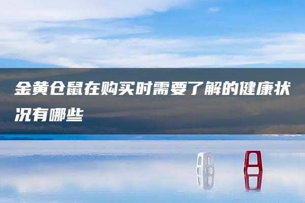 金黄仓鼠在购买时需要了解的健康状况有哪些