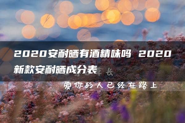 2020安耐晒有酒精味吗 2020新款安耐晒成分表