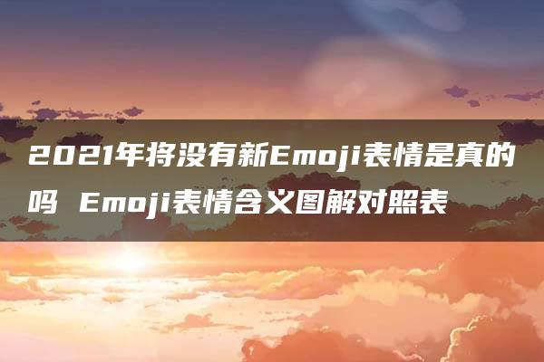 2021年将没有新Emoji表情是真的吗 Emoji表情含义图解对照表