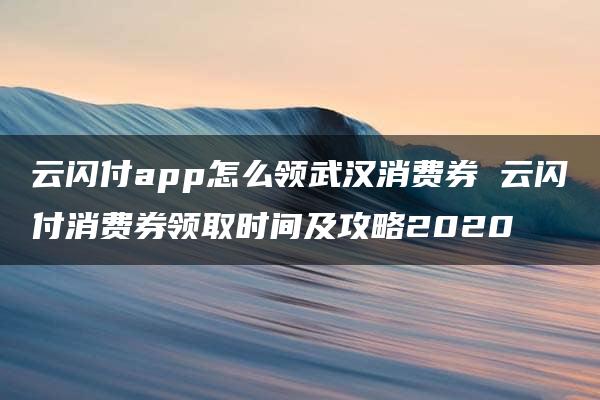 云闪付app怎么领武汉消费券 云闪付消费券领取时间及攻略2020