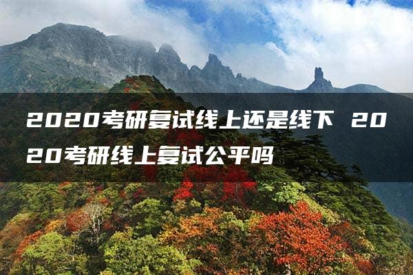 2020考研复试线上还是线下 2020考研线上复试公平吗