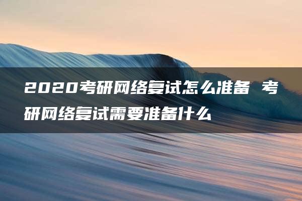 2020考研网络复试怎么准备 考研网络复试需要准备什么