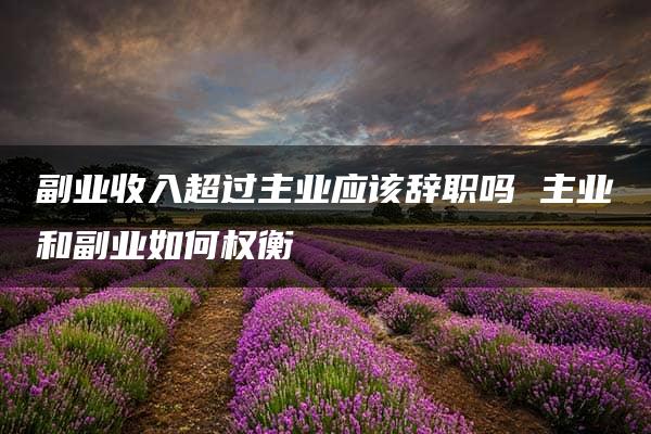 副业收入超过主业应该辞职吗 主业和副业如何权衡