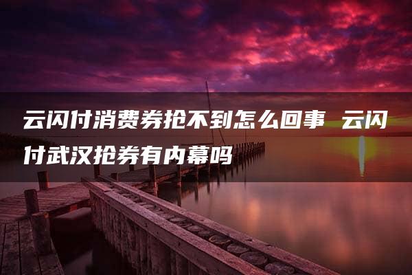 云闪付消费券抢不到怎么回事 云闪付武汉抢券有内幕吗