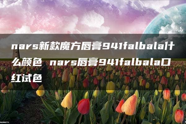 nars新款魔方唇膏941falbala什么颜色 nars唇膏941falbala口红试色