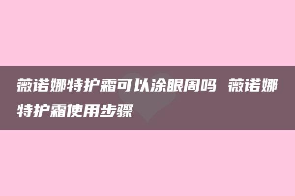 薇诺娜特护霜可以涂眼周吗 薇诺娜特护霜使用步骤