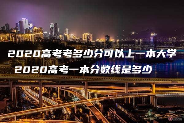 2020高考考多少分可以上一本大学 2020高考一本分数线是多少