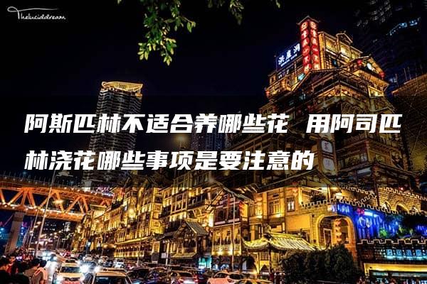 阿斯匹林不适合养哪些花 用阿司匹林浇花哪些事项是要注意的