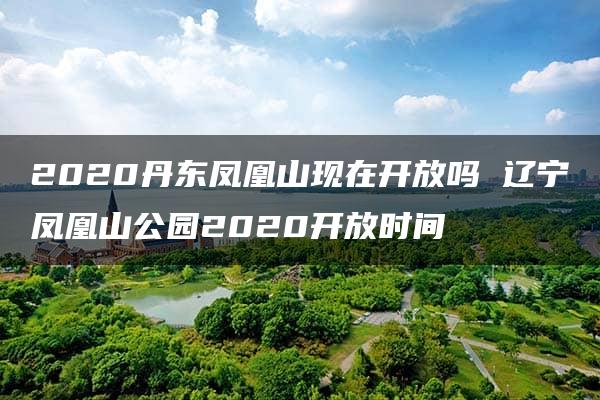 2020丹东凤凰山现在开放吗 辽宁凤凰山公园2020开放时间