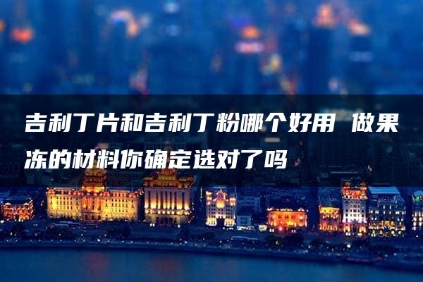 吉利丁片和吉利丁粉哪个好用 做果冻的材料你确定选对了吗