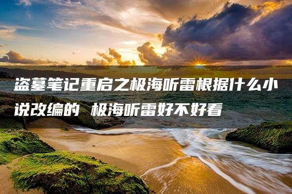 盗墓笔记重启之极海听雷根据什么小说改编的 极海听雷好不好看