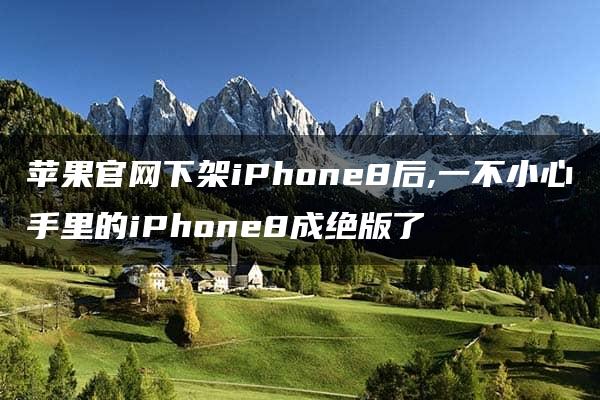 苹果官网下架iPhone8后,一不小心手里的iPhone8成绝版了