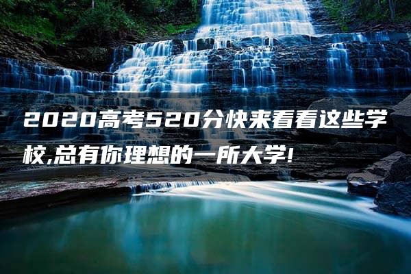 2020高考520分快来看看这些学校,总有你理想的一所大学!