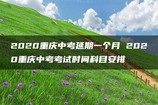 2020重庆中考延期一个月 2020重庆中考考试时间科目安排