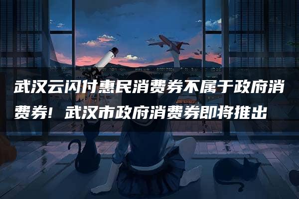 武汉云闪付惠民消费券不属于政府消费券! 武汉市政府消费券即将推出