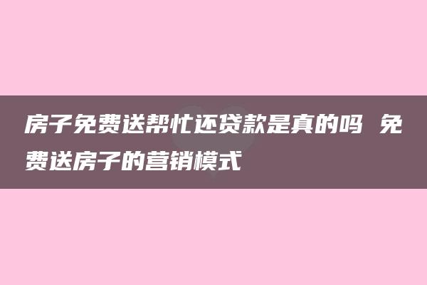 房子免费送帮忙还贷款是真的吗 免费送房子的营销模式