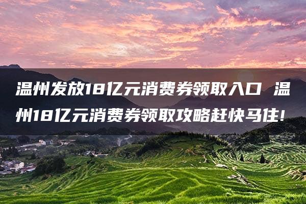 温州发放18亿元消费券领取入口 温州18亿元消费券领取攻略赶快马住!