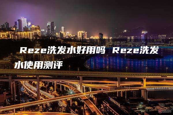 ​Reze洗发水好用吗 Reze洗发水使用测评