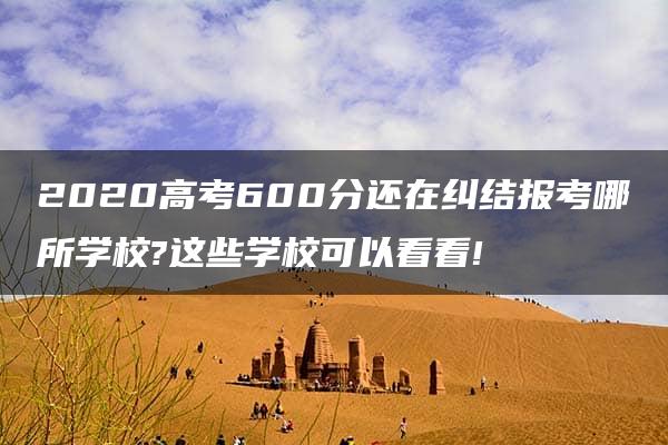 2020高考600分还在纠结报考哪所学校?这些学校可以看看!