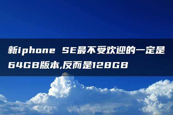 新iphone SE最不受欢迎的一定是64GB版本,反而是128GB