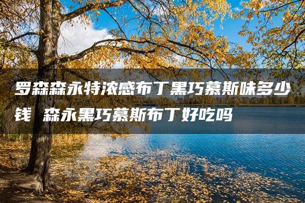 罗森森永特浓感布丁黑巧慕斯味多少钱 森永黑巧慕斯布丁好吃吗