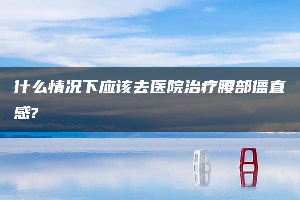 什么情况下应该去医院治疗腰部僵直感?