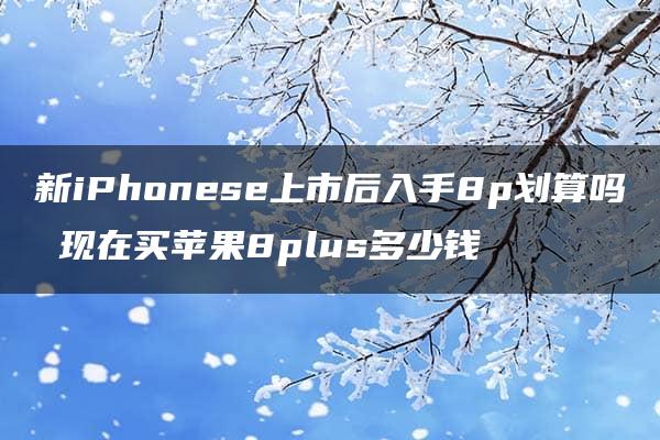 新iPhonese上市后入手8p划算吗 现在买苹果8plus多少钱