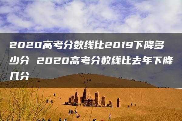 2020高考分数线比2019下降多少分 2020高考分数线比去年下降几分