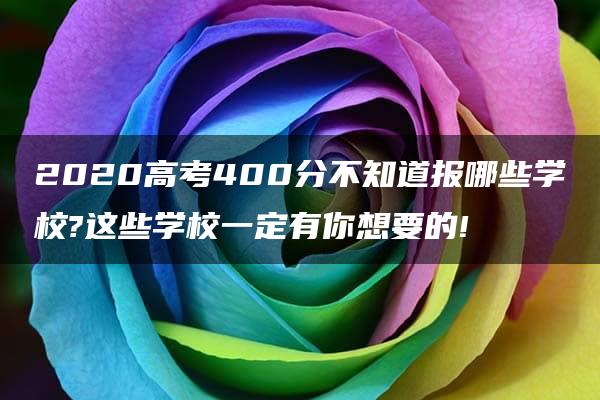 2020高考400分不知道报哪些学校?这些学校一定有你想要的!