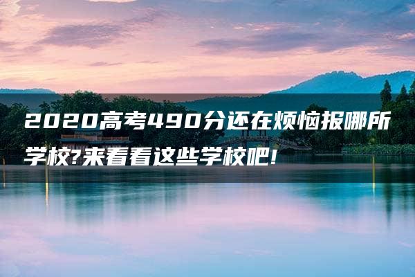 2020高考490分还在烦恼报哪所学校?来看看这些学校吧!