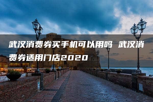 武汉消费券买手机可以用吗 武汉消费券适用门店2020