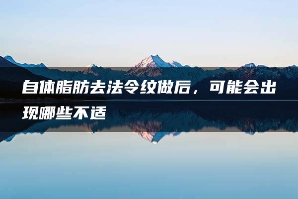 自体脂肪去法令纹做后，可能会出现哪些不适