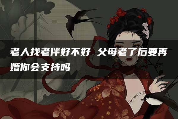 老人找老伴好不好 父母老了后要再婚你会支持吗