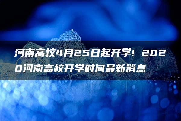 河南高校4月25日起开学! 2020河南高校开学时间最新消息