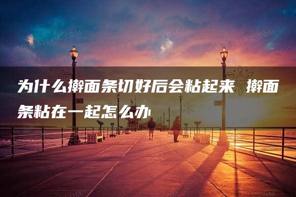 为什么擀面条切好后会粘起来 擀面条粘在一起怎么办