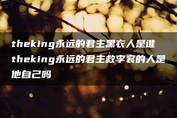 theking永远的君主黑衣人是谁 theking永远的君主救李衮的人是他自己吗