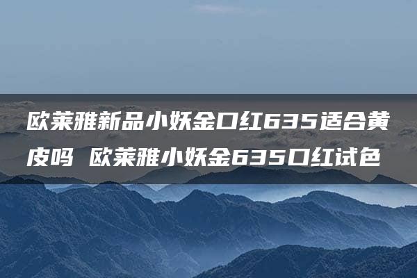 欧莱雅新品小妖金口红635适合黄皮吗 欧莱雅小妖金635口红试色