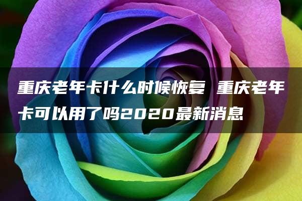 重庆老年卡什么时候恢复 重庆老年卡可以用了吗2020最新消息