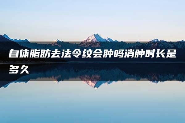 自体脂肪去法令纹会肿吗消肿时长是多久