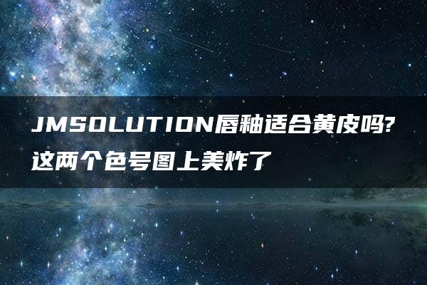 JMSOLUTION唇釉适合黄皮吗?这两个色号图上美炸了