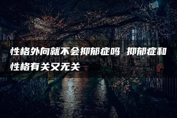 性格外向就不会抑郁症吗 抑郁症和性格有关又无关