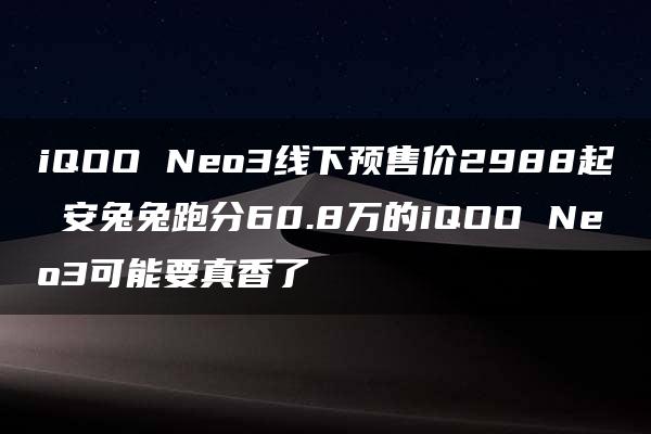 iQOO Neo3线下预售价2988起 安兔兔跑分60.8万的iQOO Neo3可能要真香了