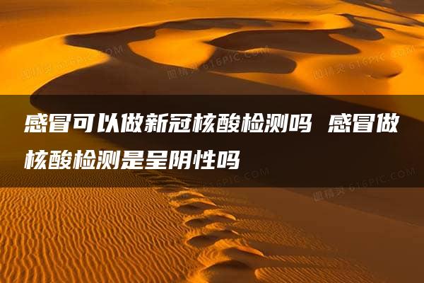 感冒可以做新冠核酸检测吗 感冒做核酸检测是呈阴性吗